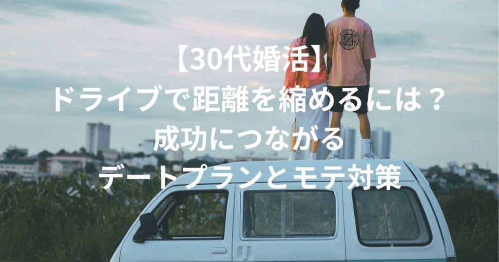 【30代婚活】 ドライブで距離を縮めるには？ 成功につながる デートプランとモテ対策